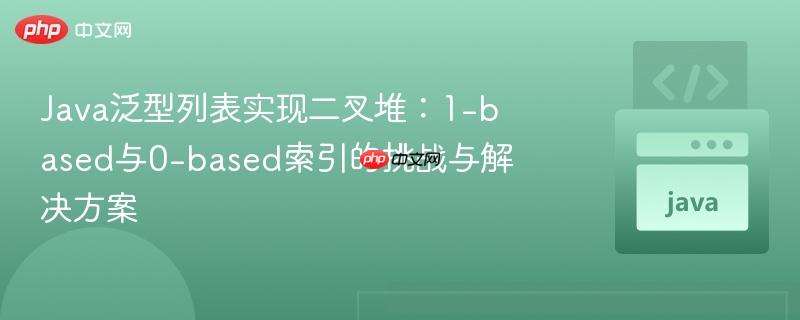 Java泛型列表实现二叉堆：1-based与0-based索引的挑战与解决方案