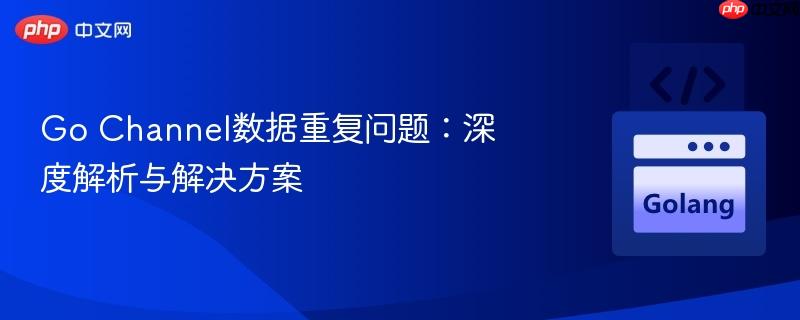 Go Channel数据重复问题：深度解析与解决方案