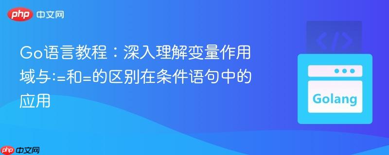 Go语言教程：深入理解变量作用域与:=和=的区别在条件语句中的应用