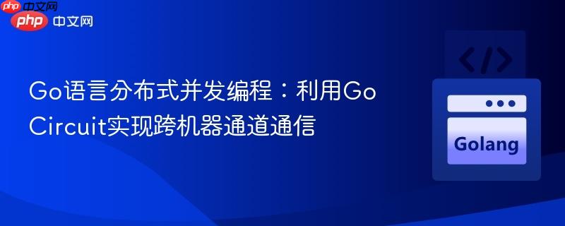 Go语言分布式并发编程：利用Go Circuit实现跨机器通道通信