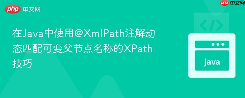 在Java中使用@XmlPath注解动态匹配可变父节点名称的XPath技巧