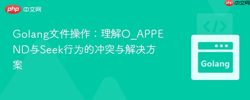 Golang文件操作：理解O_APPEND与Seek行为的冲突与解决方案