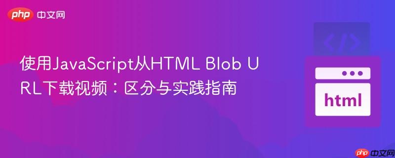 使用JavaScript从HTML Blob URL下载视频：区分与实践指南