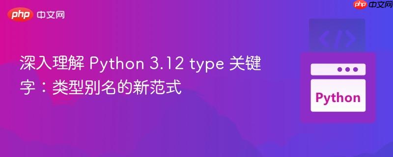 深入理解 Python 3.12 type 关键字：类型别名的新范式