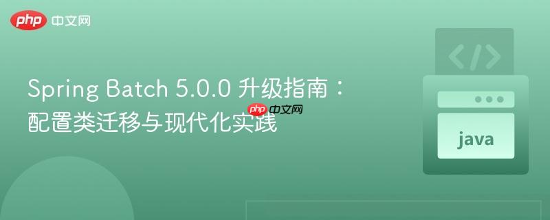Spring Batch 5.0.0 升级指南：配置类迁移与现代化实践