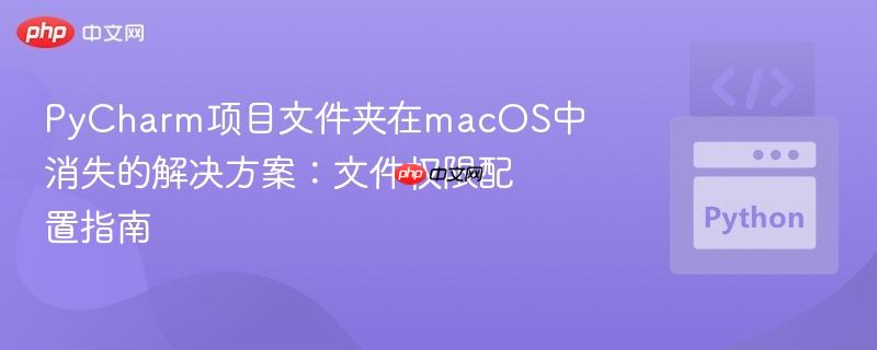 PyCharm项目文件夹在macOS中消失的解决方案：文件权限配置指南