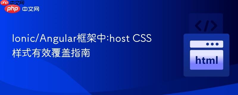 Ionic/Angular框架中:host CSS样式有效覆盖指南