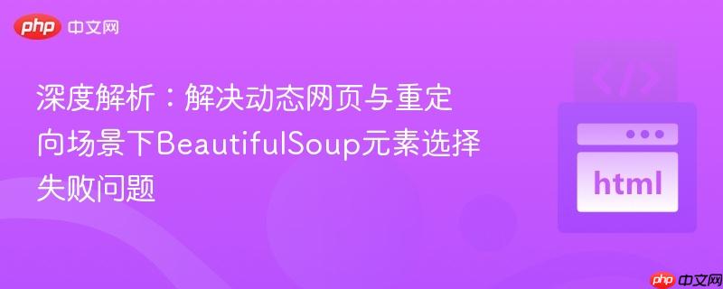 深度解析：解决动态网页与重定向场景下BeautifulSoup元素选择失败问题