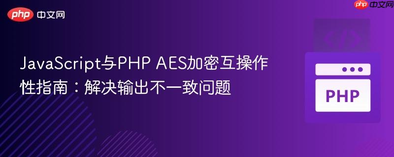 JavaScript与PHP AES加密互操作性指南：解决输出不一致问题