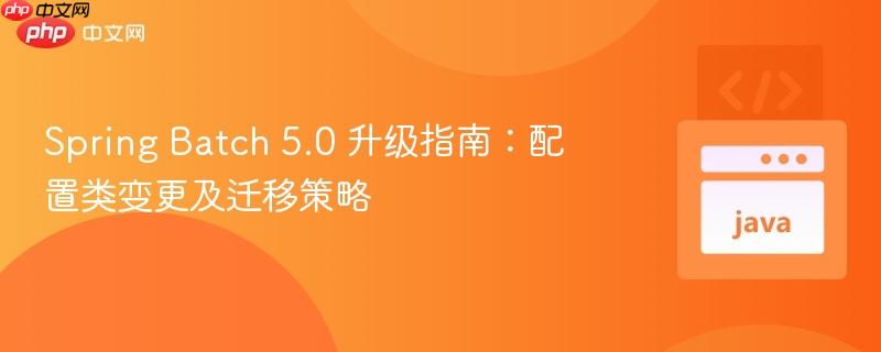 Spring Batch 5.0 升级指南：配置类变更及迁移策略