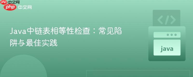Java中链表相等性检查：常见陷阱与最佳实践