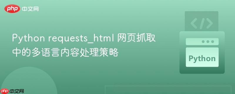 Python requests_html 网页抓取中的多语言内容处理策略