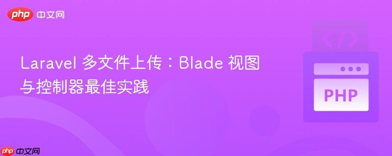 Laravel 多文件上传：Blade 视图与控制器最佳实践