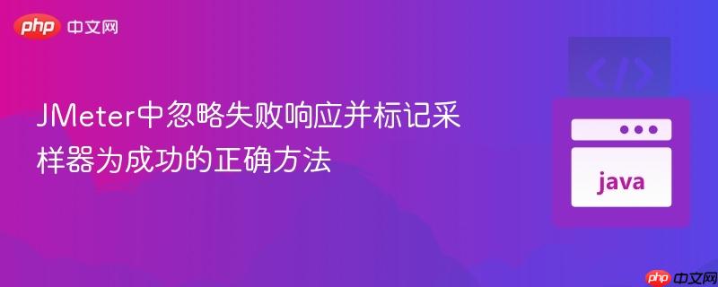 JMeter中忽略失败响应并标记采样器为成功的正确方法