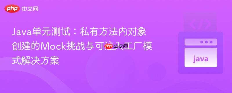 Java单元测试：私有方法内对象创建的Mock挑战与可注入工厂模式解决方案