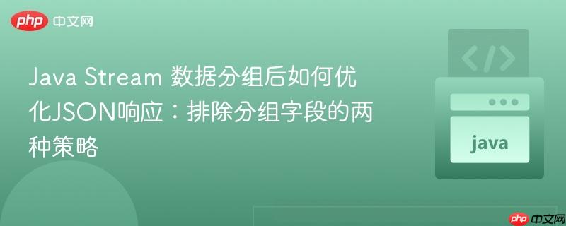 Java Stream 数据分组后如何优化JSON响应：排除分组字段的两种策略
