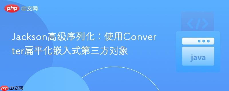 Jackson高级序列化：使用Converter扁平化嵌入式第三方对象