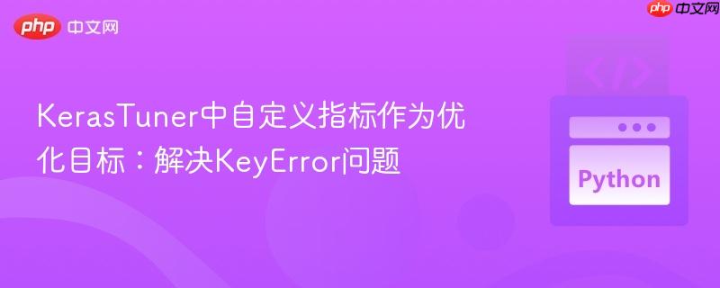 KerasTuner中自定义指标作为优化目标：解决KeyError问题