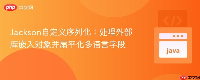 Jackson自定义序列化：处理外部库嵌入对象并扁平化多语言字段