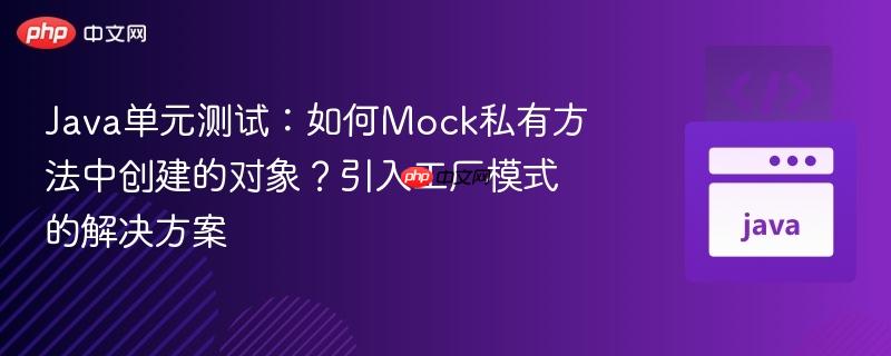 Java单元测试：如何Mock私有方法中创建的对象？引入工厂模式的解决方案