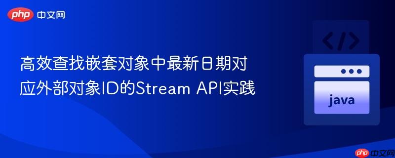 高效查找嵌套对象中最新日期对应外部对象ID的Stream API实践