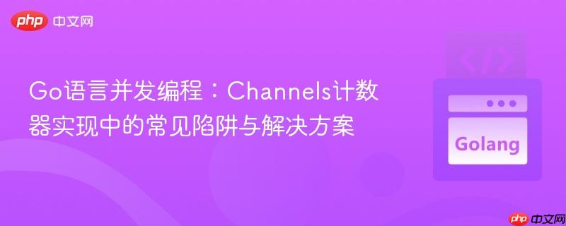 Go语言并发编程：Channels计数器实现中的常见陷阱与解决方案