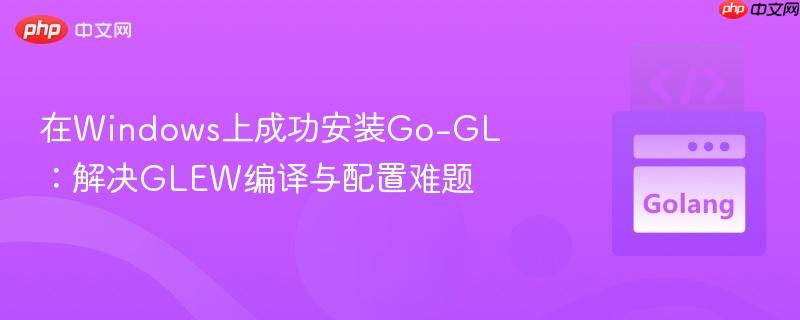 在windows上成功安装go-gl：解决glew编译与配置难题
