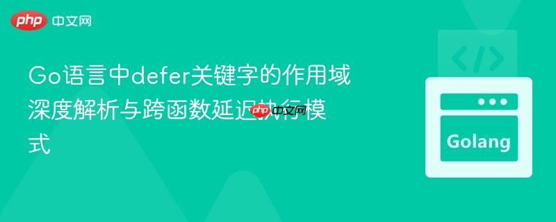 Go语言中defer关键字的作用域深度解析与跨函数延迟执行模式