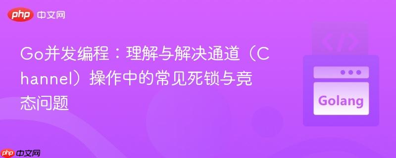 Go并发编程：理解与解决通道（Channel）操作中的常见死锁与竞态问题