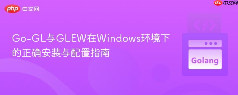 Go-GL与GLEW在Windows环境下的正确安装与配置指南