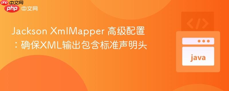 Jackson XmlMapper 高级配置：确保XML输出包含标准声明头