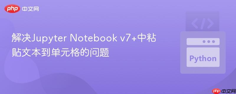 解决Jupyter Notebook v7+中粘贴文本到单元格的问题