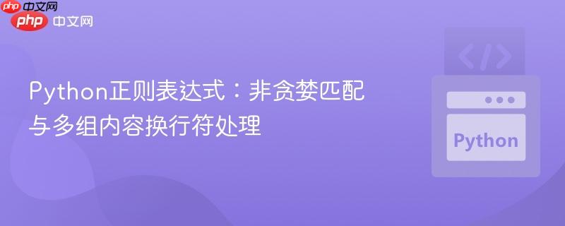 Python正则表达式：非贪婪匹配与多组内容换行符处理