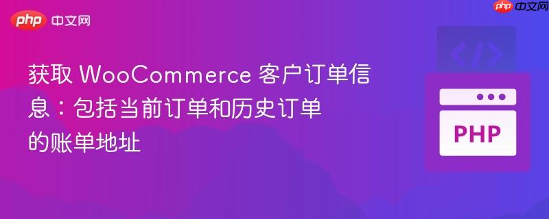 获取 woocommerce 客户订单信息：包括当前订单和历史订单的账单地址