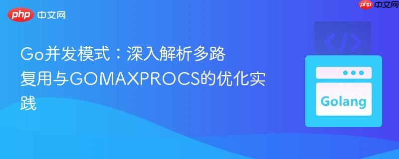 Go并发模式：深入解析多路复用与GOMAXPROCS的优化实践