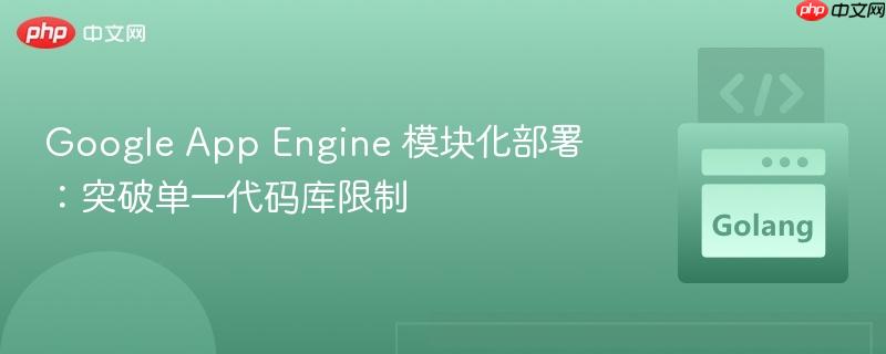 Google App Engine 模块化部署：突破单一代码库限制