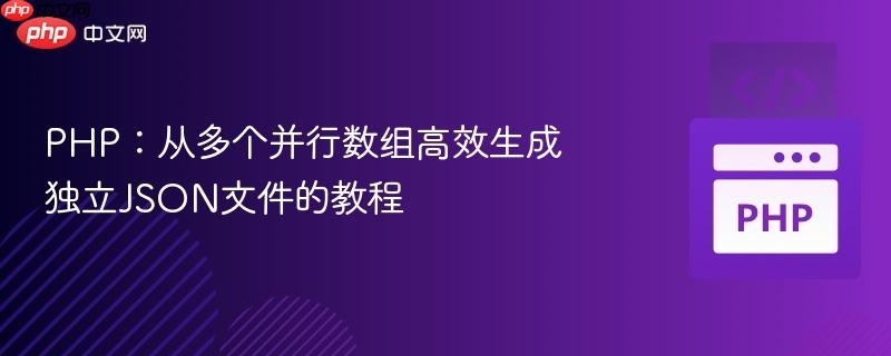 PHP：从多个并行数组高效生成独立JSON文件的教程