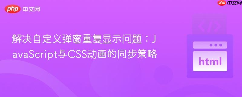 解决自定义弹窗重复显示问题：JavaScript与CSS动画的同步策略