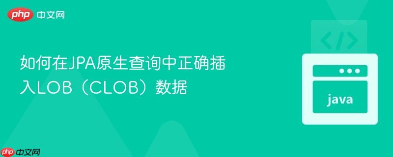 如何在JPA原生查询中正确插入LOB（CLOB）数据