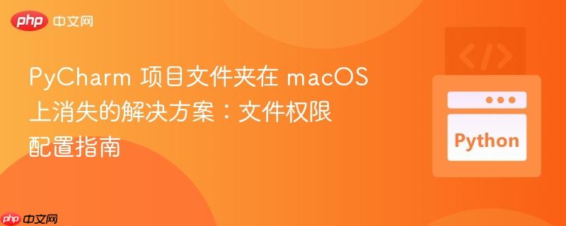 PyCharm 项目文件夹在 macOS 上消失的解决方案：文件权限配置指南