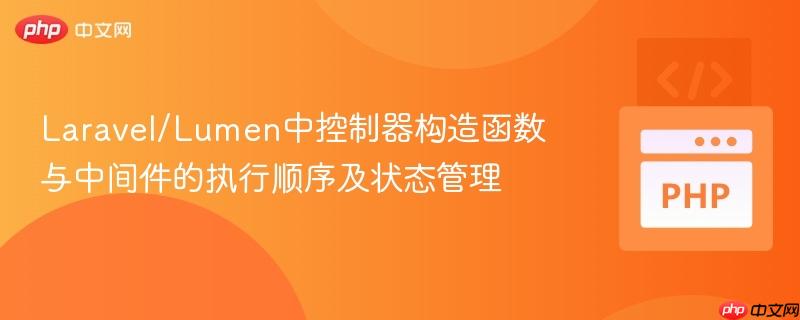 Laravel/Lumen中控制器构造函数与中间件的执行顺序及状态管理