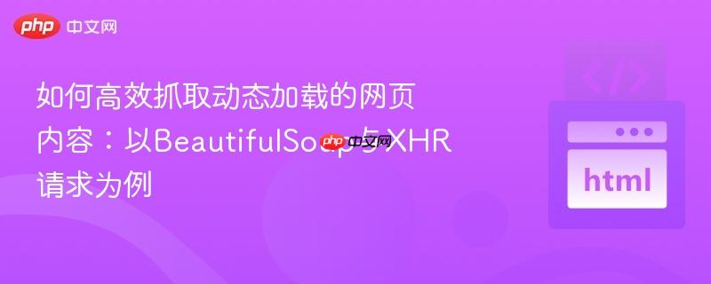 如何高效抓取动态加载的网页内容：以BeautifulSoup与XHR请求为例