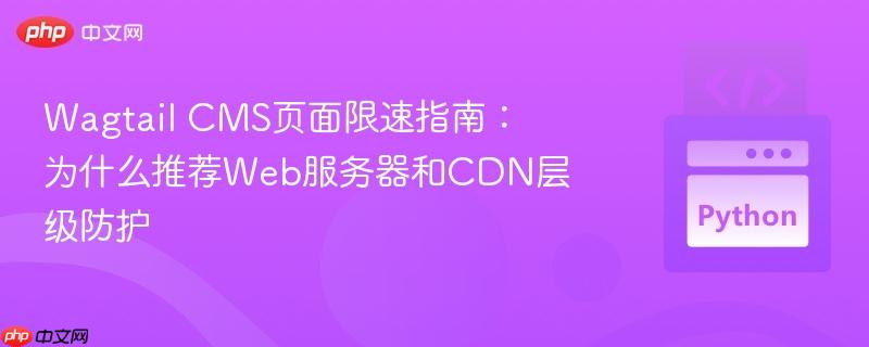 Wagtail CMS页面限速指南：为什么推荐Web服务器和CDN层级防护