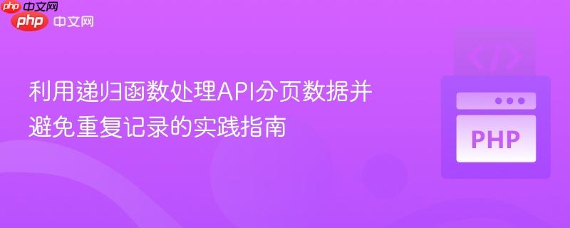 利用递归函数处理API分页数据并避免重复记录的实践指南