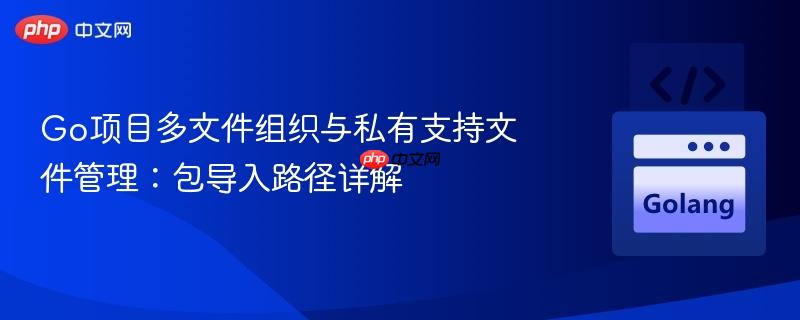 Go项目多文件组织与私有支持文件管理：包导入路径详解