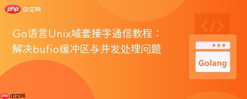 Go语言Unix域套接字通信教程：解决bufio缓冲区与并发处理问题
