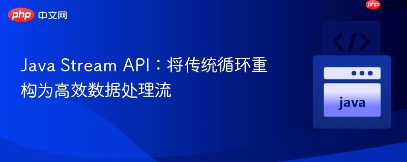 Java Stream API：将传统循环重构为高效数据处理流