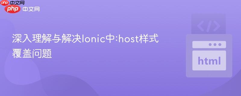 深入理解与解决Ionic中:host样式覆盖问题