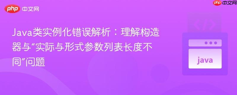 Java类实例化错误解析：理解构造器与“实际与形式参数列表长度不同”问题