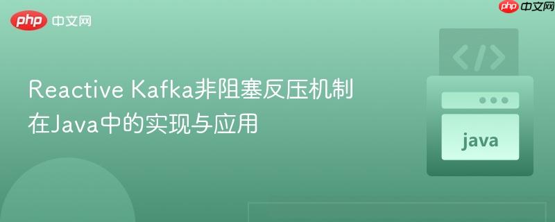 Reactive Kafka非阻塞反压机制在Java中的实现与应用